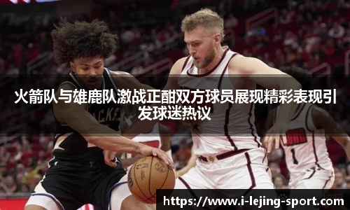 火箭队与雄鹿队激战正酣双方球员展现精彩表现引发球迷热议