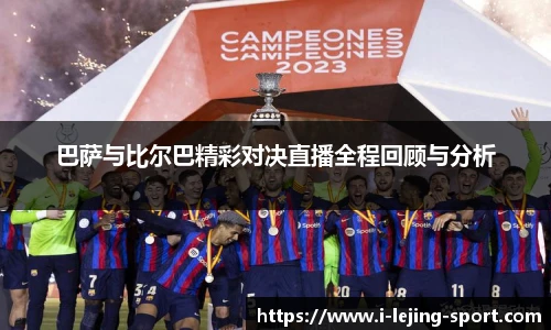 巴萨与比尔巴精彩对决直播全程回顾与分析