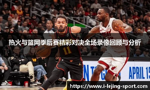 热火与篮网季后赛精彩对决全场录像回顾与分析