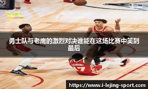 勇士队与老鹰的激烈对决谁能在这场比赛中笑到最后
