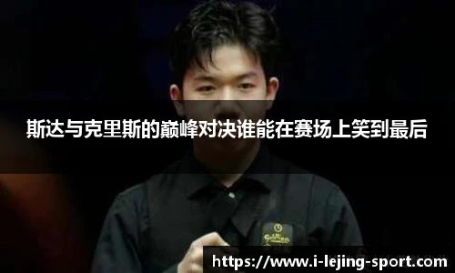 斯达与克里斯的巅峰对决谁能在赛场上笑到最后