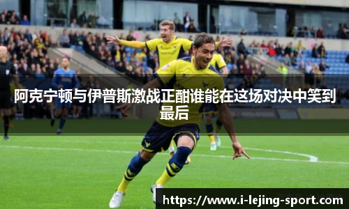 阿克宁顿与伊普斯激战正酣谁能在这场对决中笑到最后