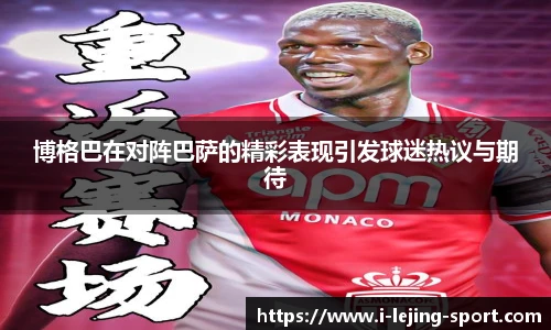 博格巴在对阵巴萨的精彩表现引发球迷热议与期待