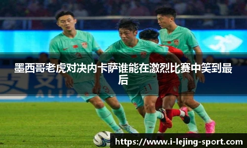 墨西哥老虎对决内卡萨谁能在激烈比赛中笑到最后