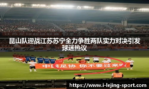 昆山队迎战江苏苏宁全力争胜两队实力对决引发球迷热议